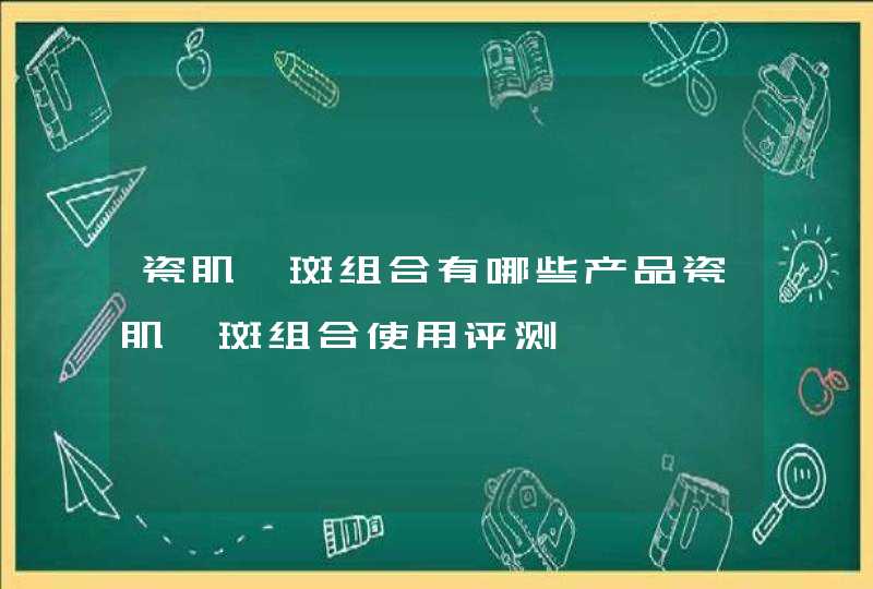 瓷肌祛斑组合有哪些产品瓷肌祛斑组合使用评测,第1张