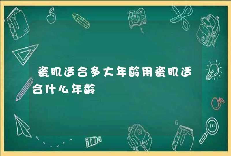 瓷肌适合多大年龄用瓷肌适合什么年龄,第1张