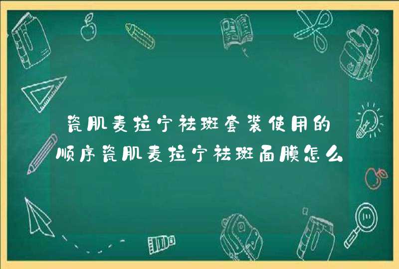 瓷肌麦拉宁祛斑套装使用的顺序瓷肌麦拉宁祛斑面膜怎么用,第1张