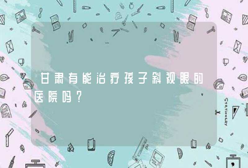 甘肃有能治疗孩子斜视眼的医院吗？,第1张