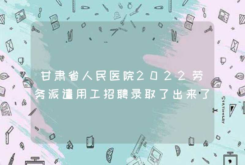 甘肃省人民医院2022劳务派遣用工招聘录取了出来了吗,第1张