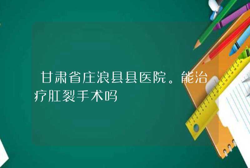 甘肃省庄浪县县医院。能治疗肛裂手术吗,第1张