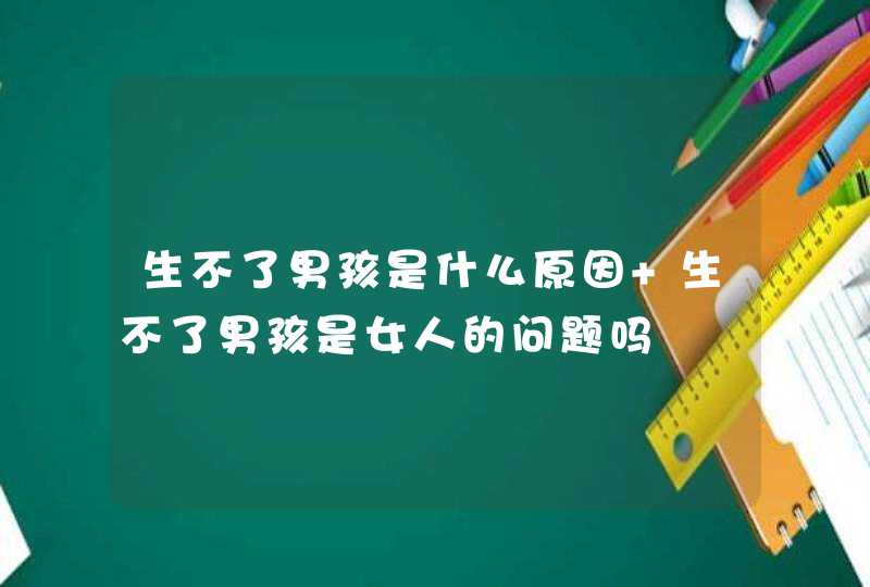 生不了男孩是什么原因 生不了男孩是女人的问题吗,第1张