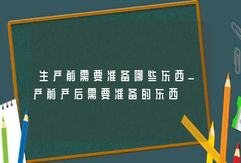 生产前需要准备哪些东西_产前产后需要准备的东西,第1张