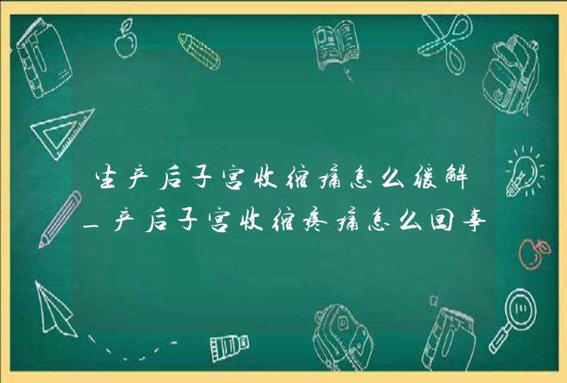 生产后子宫收缩痛怎么缓解_产后子宫收缩疼痛怎么回事,第1张