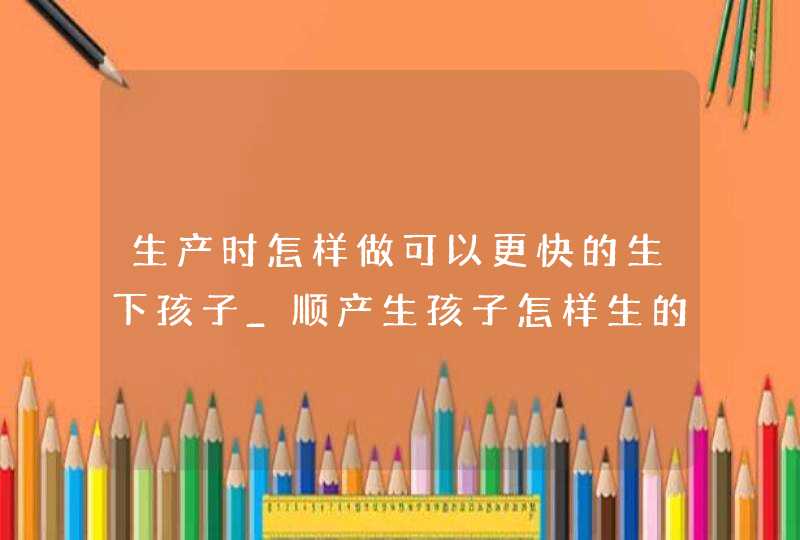 生产时怎样做可以更快的生下孩子_顺产生孩子怎样生的快,第1张