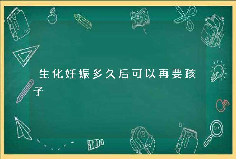 生化妊娠多久后可以再要孩子,第1张