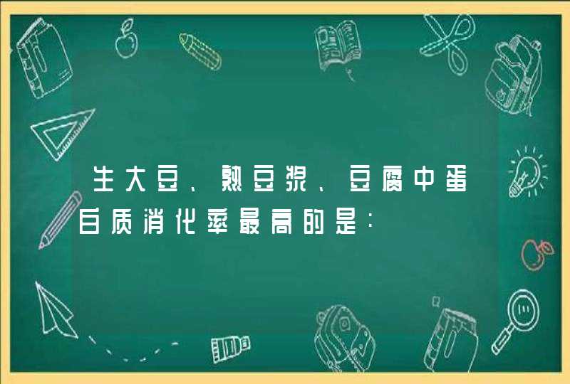 生大豆、熟豆浆、豆腐中蛋白质消化率最高的是:,第1张