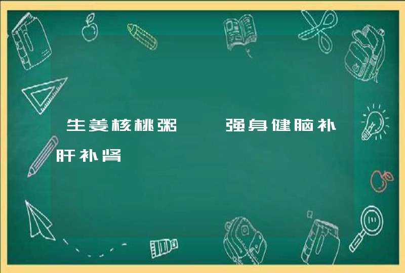 生姜核桃粥——强身健脑补肝补肾,第1张