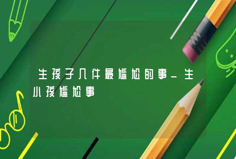 生孩子几件最尴尬的事_生小孩尴尬事,第1张