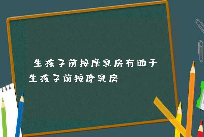 生孩子前按摩乳房有助于_生孩子前按摩乳房,第1张