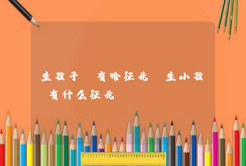 生孩子前有啥征兆_生小孩前有什么征兆,第1张