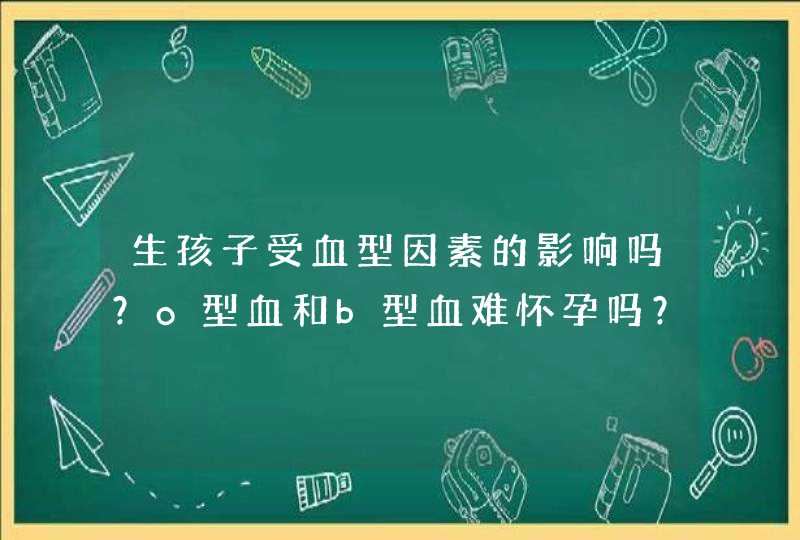 生孩子受血型因素的影响吗？o型血和b型血难怀孕吗？,第1张