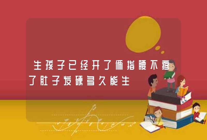 生孩子已经开了俩指腰不疼了肚子发硬多久能生,第1张