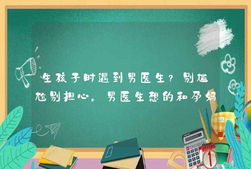 生孩子时遇到男医生？别尴尬别担心，男医生想的和孕妈不一样,第1张