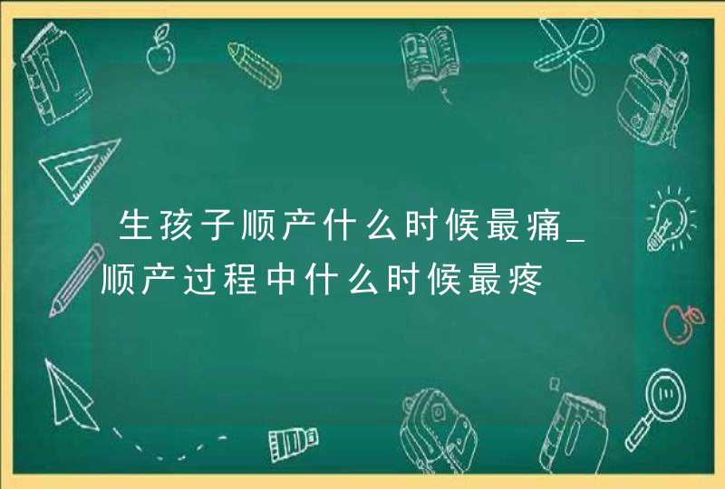 生孩子顺产什么时候最痛_顺产过程中什么时候最疼,第1张