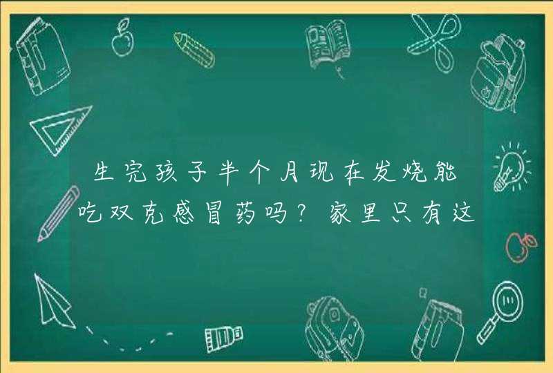 生完孩子半个月现在发烧能吃双克感冒药吗？家里只有这个药，因为是半夜不方便出去。还有什么好的办法退烧,第1张