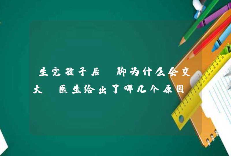 生完孩子后，脚为什么会变大？医生给出了哪几个原因？,第1张