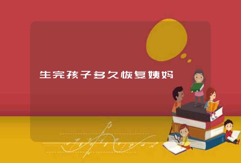 生完孩子多久恢复姨妈,第1张