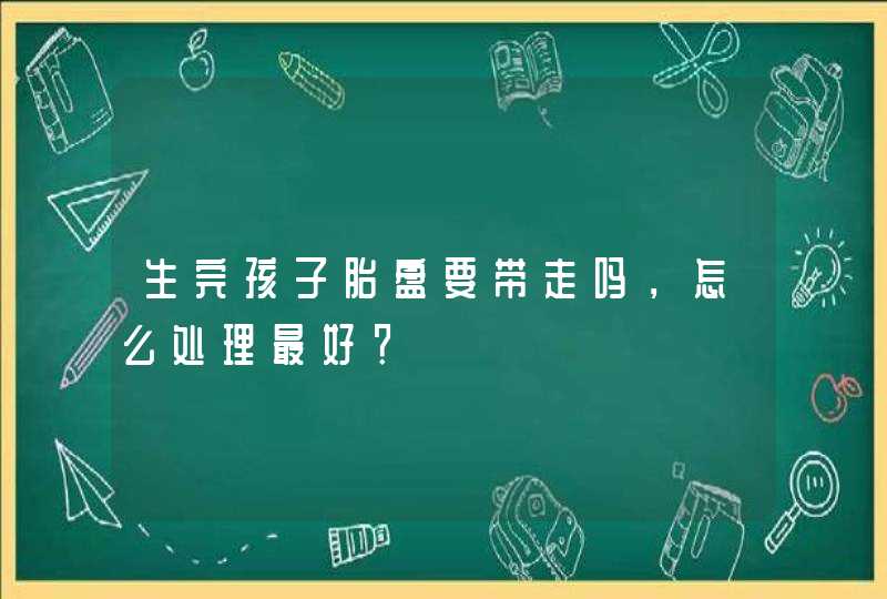 生完孩子胎盘要带走吗，怎么处理最好？,第1张