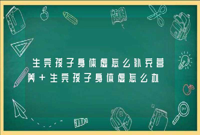 生完孩子身体虚怎么补充营养 生完孩子身体虚怎么办,第1张