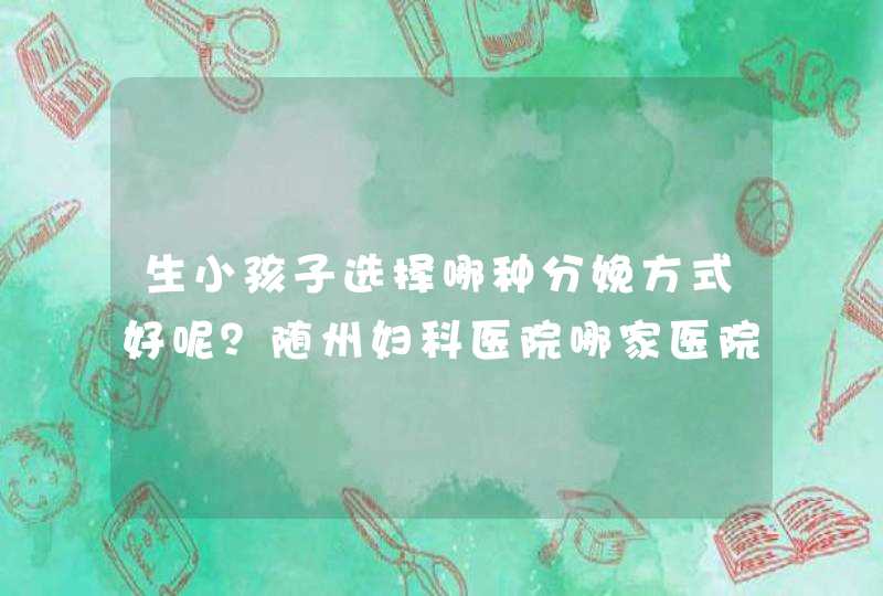 生小孩子选择哪种分娩方式好呢？随州妇科医院哪家医院生孩子最好？,第1张