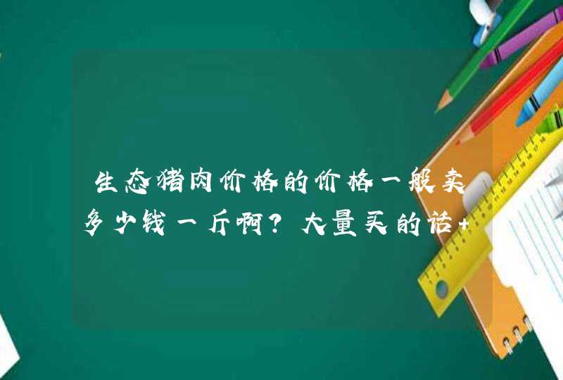 生态猪肉价格的价格一般卖多少钱一斤啊？大量买的话 能优惠多少？,第1张