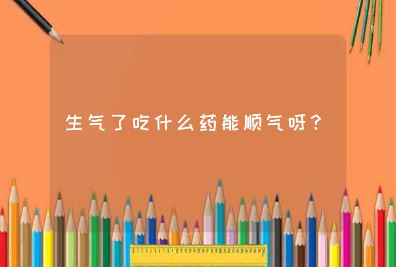 生气了吃什么药能顺气呀？,第1张