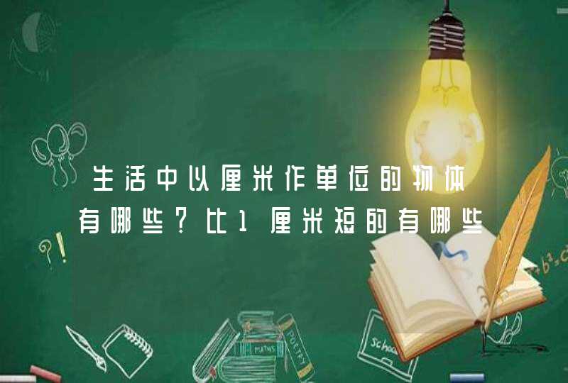 生活中以厘米作单位的物体有哪些？比1厘米短的有哪些？比1厘米长的有哪些？,第1张