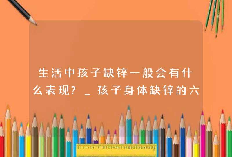 生活中孩子缺锌一般会有什么表现?_孩子身体缺锌的六大信号,第1张