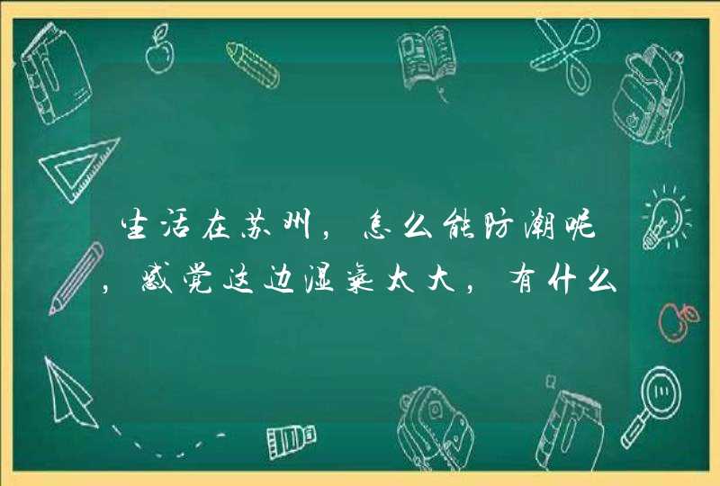 生活在苏州，怎么能防潮呢，感觉这边湿气太大，有什么好的办法吗？,第1张