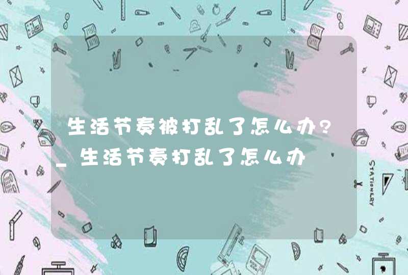 生活节奏被打乱了怎么办?_生活节奏打乱了怎么办,第1张