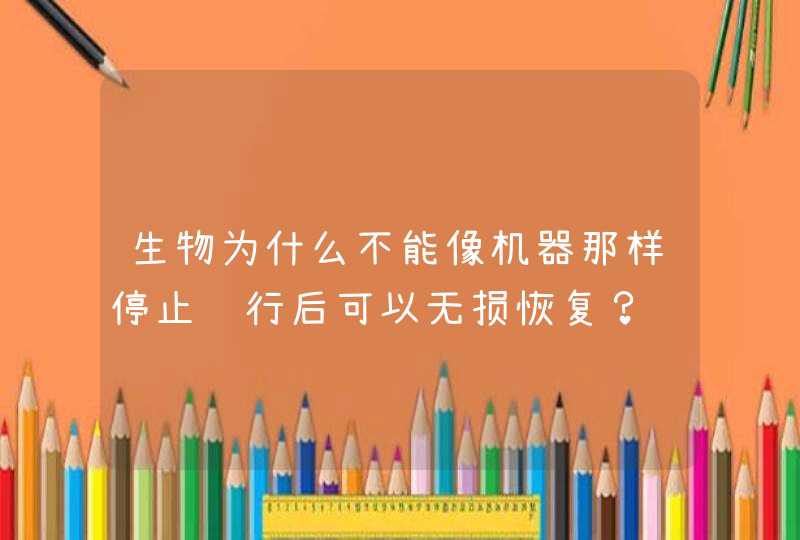 生物为什么不能像机器那样停止运行后可以无损恢复？,第1张