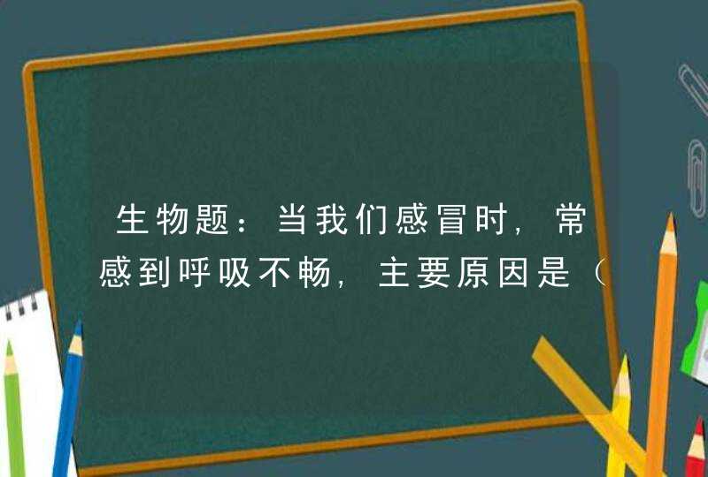 生物题：当我们感冒时,常感到呼吸不畅,主要原因是（ ）,第1张