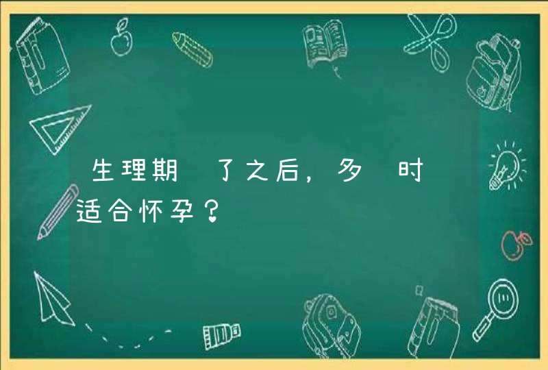 生理期过了之后，多长时间适合怀孕？,第1张