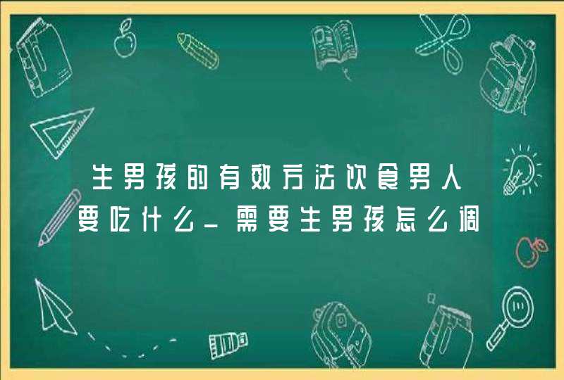 生男孩的有效方法饮食男人要吃什么_需要生男孩怎么调理饮食,第1张