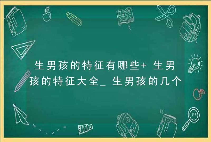 生男孩的特征有哪些 生男孩的特征大全_生男孩的几个特征,第1张