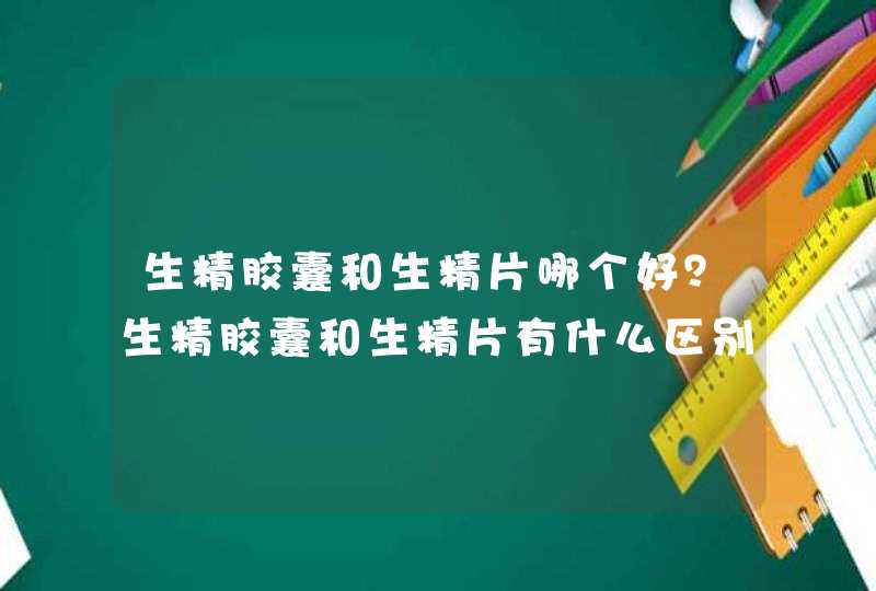 生精胶囊和生精片哪个好？生精胶囊和生精片有什么区别？,第1张