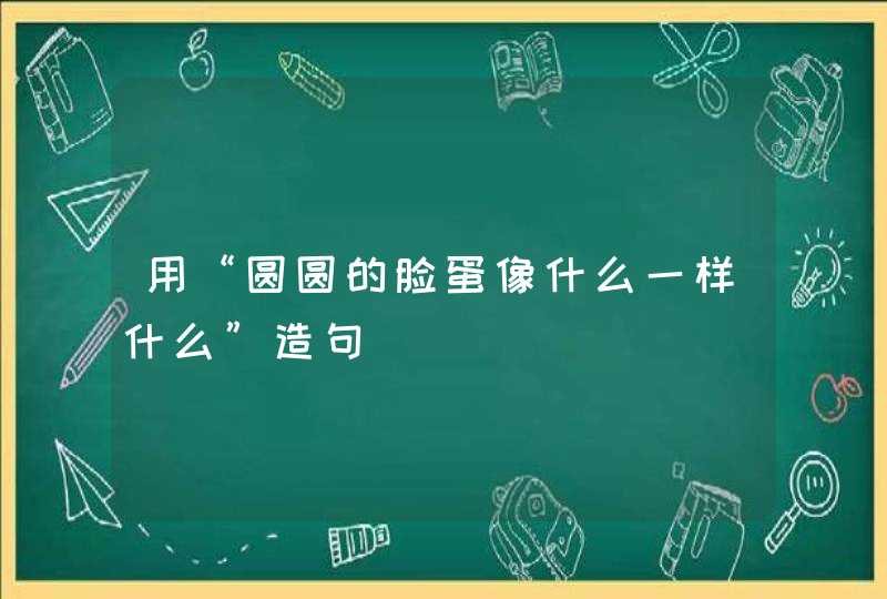 用“圆圆的脸蛋像什么一样什么”造句,第1张