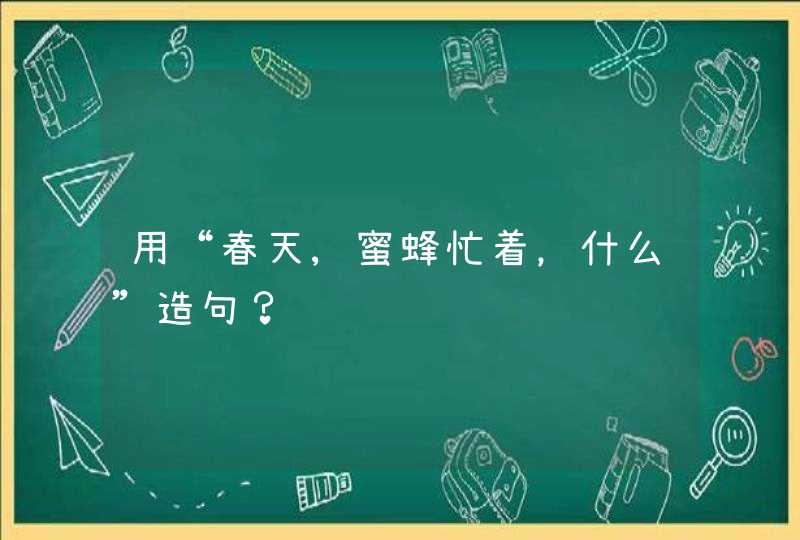 用“春天,蜜蜂忙着，什么”造句？,第1张