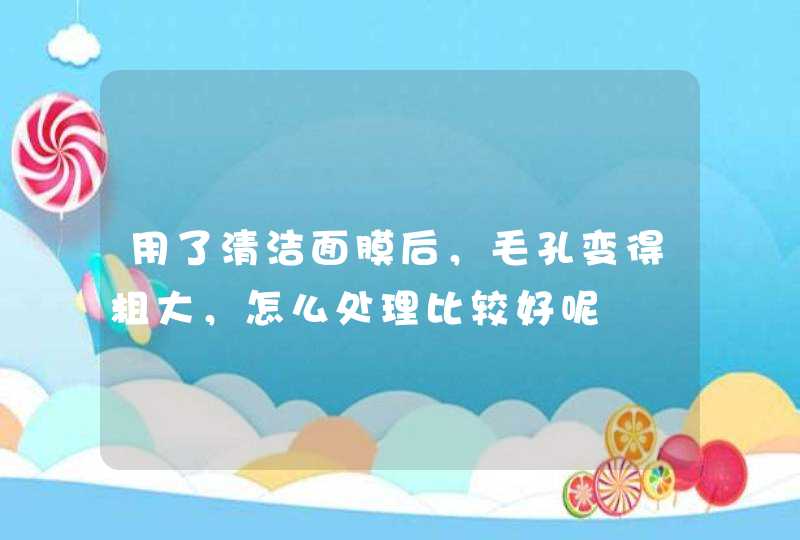 用了清洁面膜后，毛孔变得粗大，怎么处理比较好呢,第1张