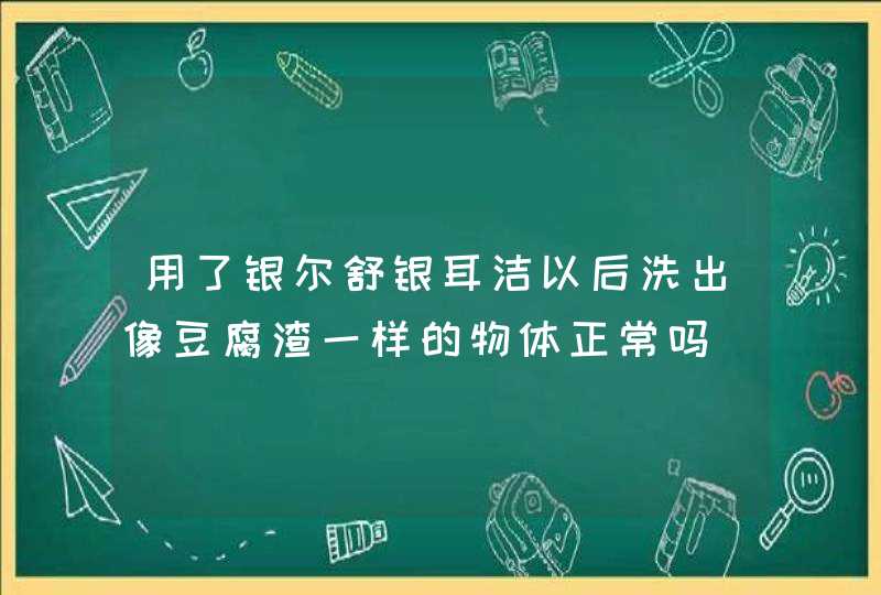 用了银尔舒银耳洁以后洗出像豆腐渣一样的物体正常吗,第1张