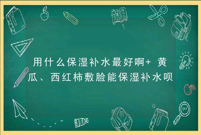 用什么保湿补水最好啊 黄瓜、西红柿敷脸能保湿补水呗,第1张