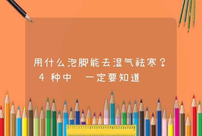 用什么泡脚能去湿气祛寒？这4种中药一定要知道,第1张