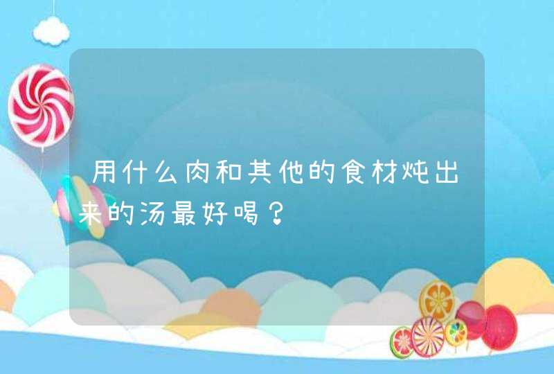 用什么肉和其他的食材炖出来的汤最好喝？,第1张