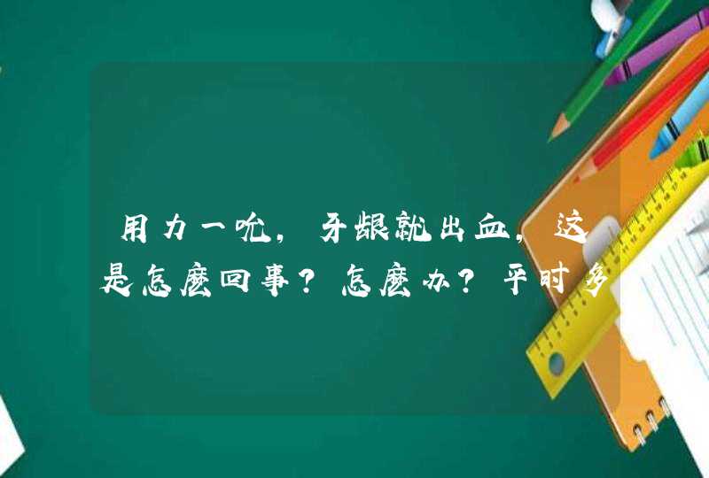 用力一吮，牙龈就出血，这是怎麽回事？怎麽办？平时多吃些什麽为好？,第1张