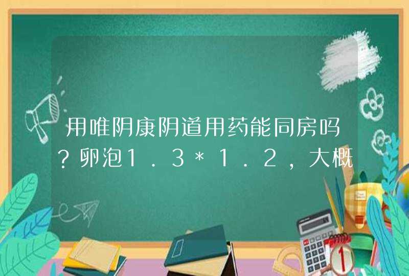 用唯阴康阴道用药能同房吗？卵泡1.3*1.2，大概什么时候同房？,第1张