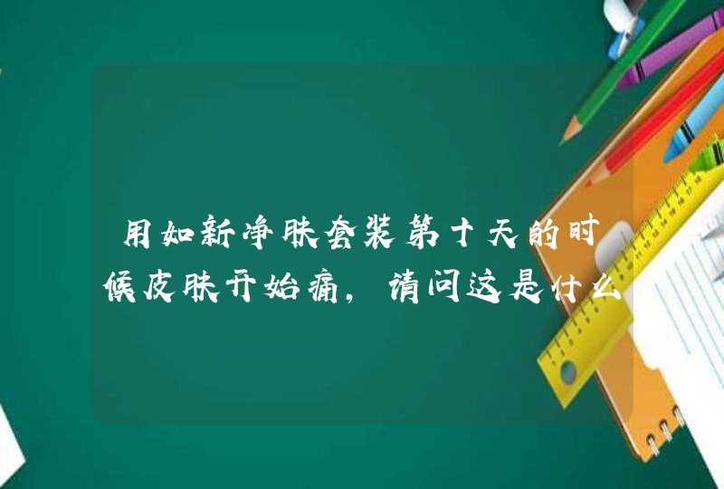 用如新净肤套装第十天的时候皮肤开始痛，请问这是什么原因呢,第1张