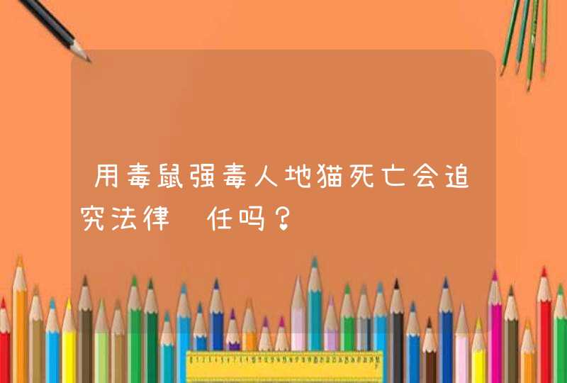 用毒鼠强毒人地猫死亡会追究法律责任吗？,第1张