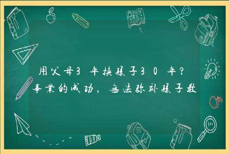 用父母3年换孩子30年？事业的成功，无法弥补孩子教育的失败！,第1张